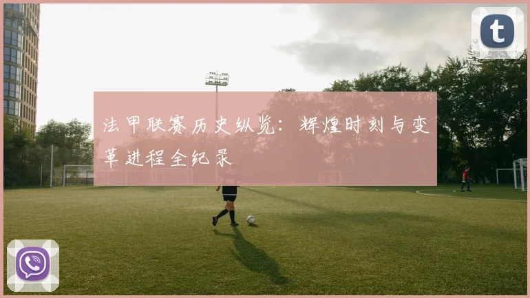 法甲联赛历史纵览：辉煌时刻与变革进程全纪录