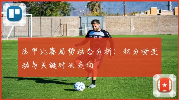 法甲比赛局势动态分析：积分榜变动与关键对决走向
