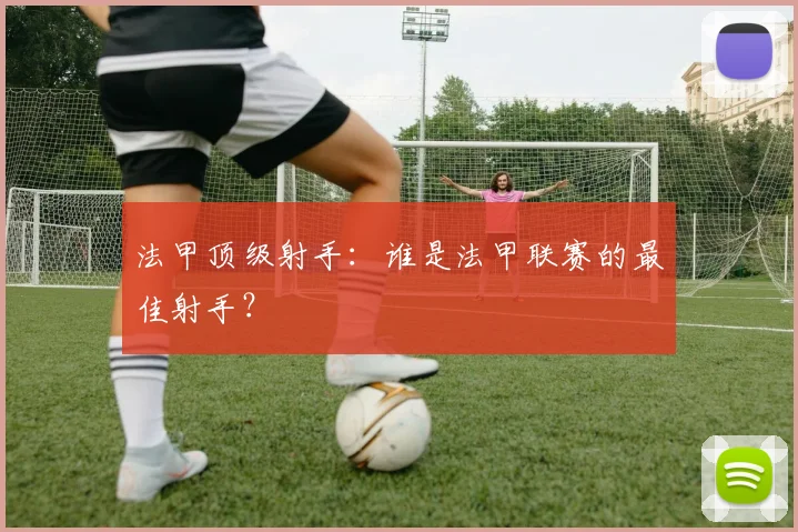 法甲顶级射手：谁是法甲联赛的最佳射手？