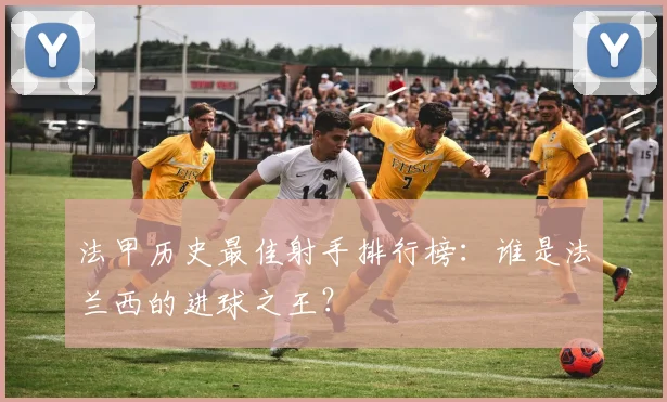 法甲历史最佳射手排行榜：谁是法兰西的进球之王？