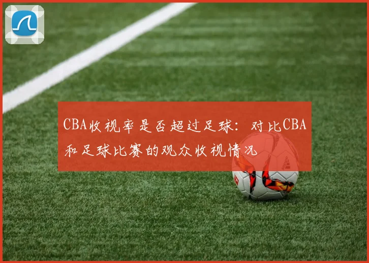 CBA收视率是否超过足球：对比CBA和足球比赛的观众收视情况
