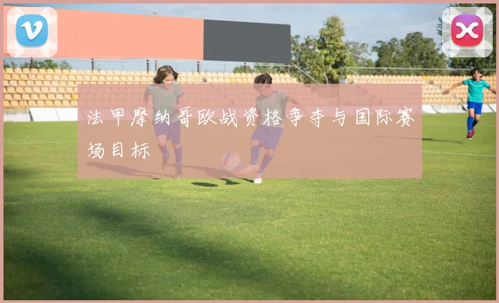 法甲摩纳哥欧战资格争夺与国际赛场目标