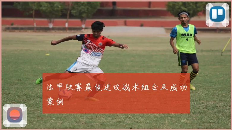 法甲联赛最佳进攻战术组合及成功案例