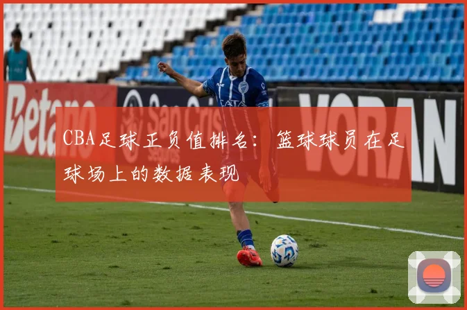 CBA足球正负值排名：篮球球员在足球场上的数据表现