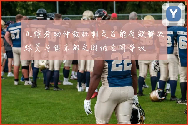 足球劳动仲裁机制是否能有效解决球员与俱乐部之间的合同争议