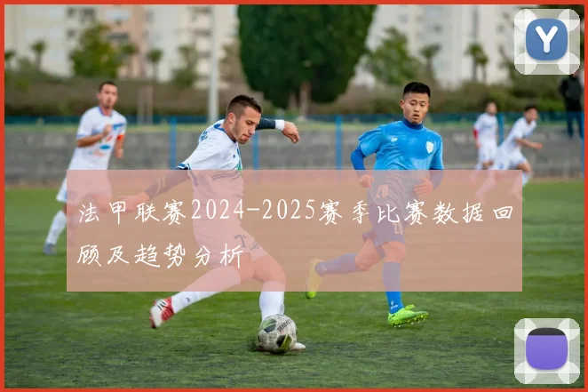 法甲联赛2024-2025赛季比赛数据回顾及趋势分析