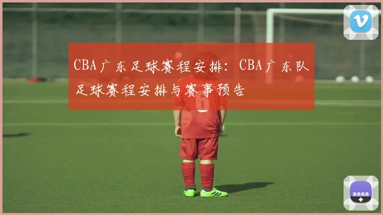 CBA广东足球赛程安排：CBA广东队足球赛程安排与赛事预告