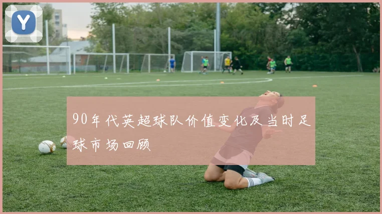 90年代英超球队价值变化及当时足球市场回顾