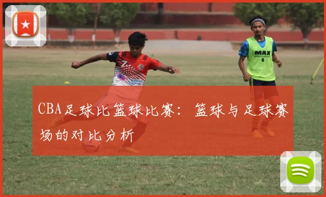 CBA足球比篮球比赛：篮球与足球赛场的对比分析