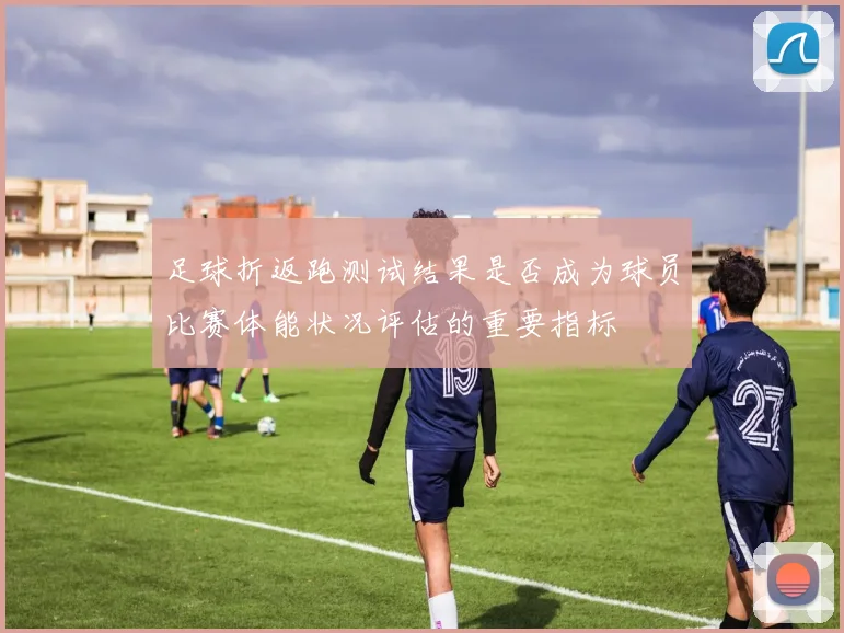 足球折返跑测试结果是否成为球员比赛体能状况评估的重要指标