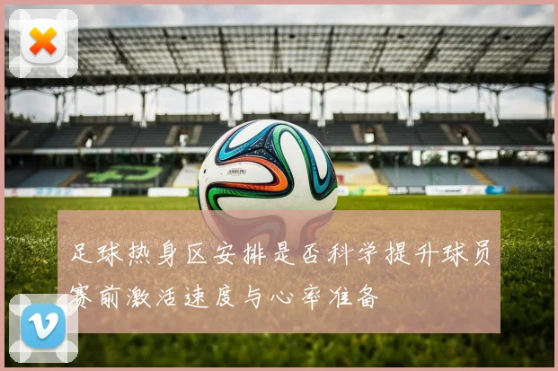 足球热身区安排是否科学提升球员赛前激活速度与心率准备