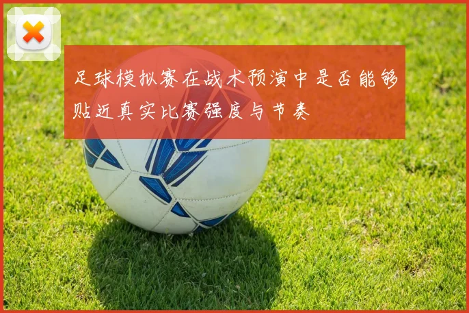 足球模拟赛在战术预演中是否能够贴近真实比赛强度与节奏